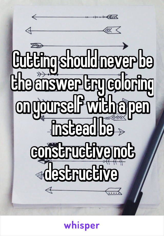 Cutting should never be the answer try coloring on yourself with a pen instead be constructive not destructive 