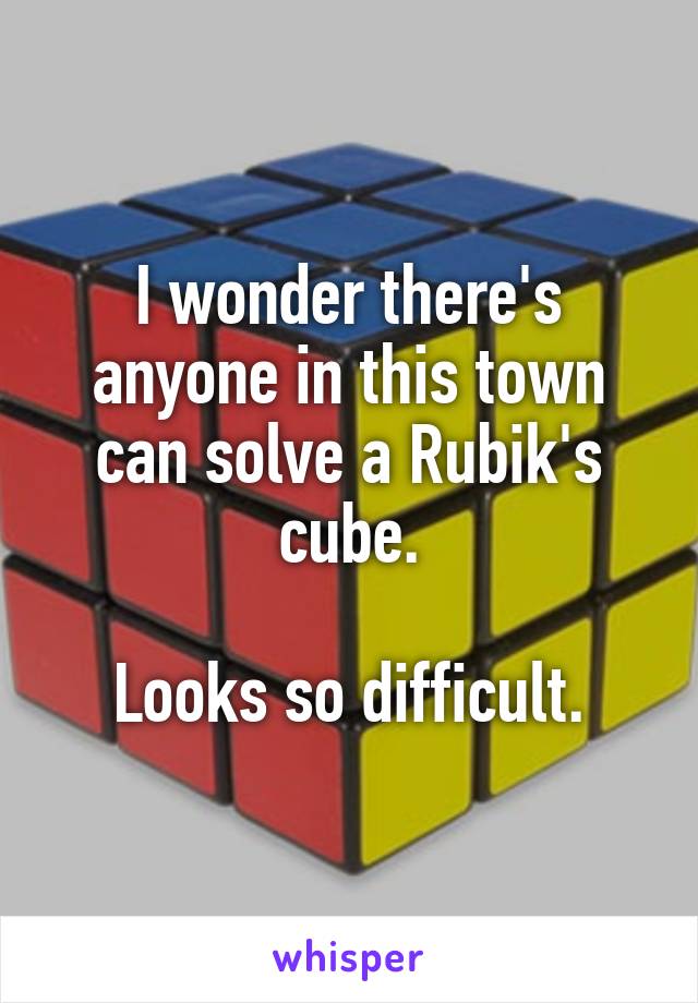I wonder there's anyone in this town can solve a Rubik's cube.

Looks so difficult.