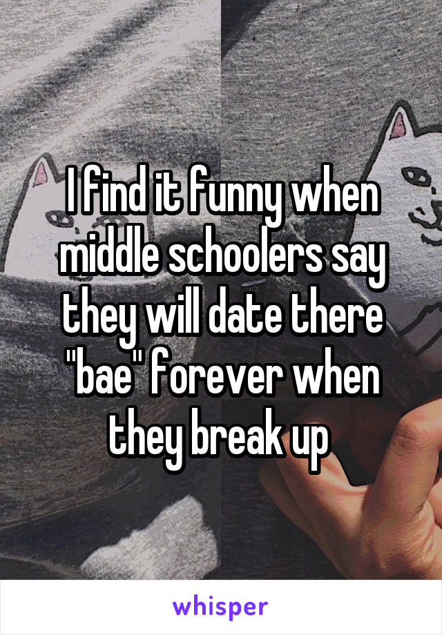 I find it funny when middle schoolers say they will date there "bae" forever when they break up 