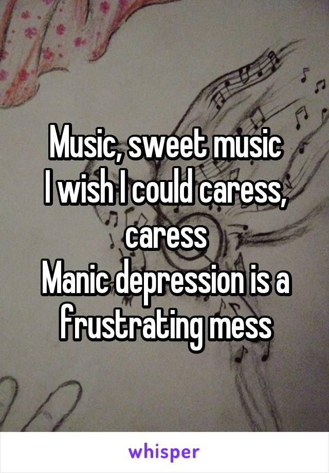 Music, sweet music
I wish I could caress, caress
Manic depression is a frustrating mess