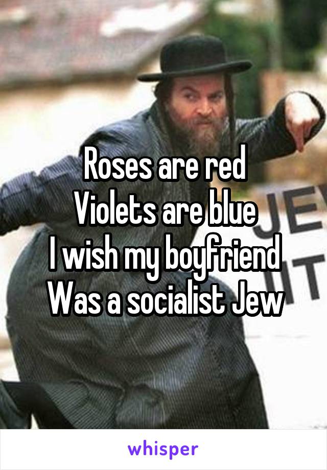 Roses are red
Violets are blue
I wish my boyfriend
Was a socialist Jew