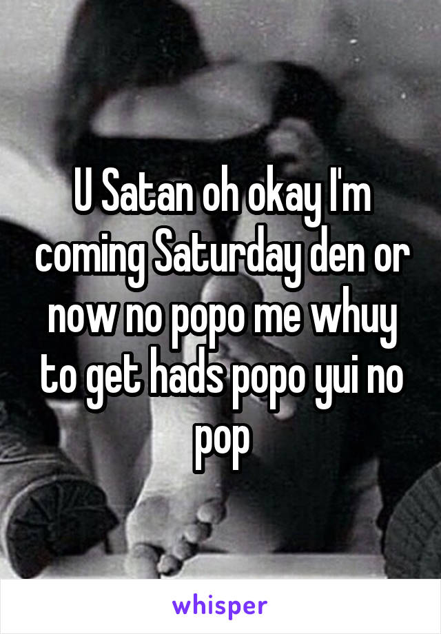 U Satan oh okay I'm coming Saturday den or now no popo me whuy to get hads popo yui no pop