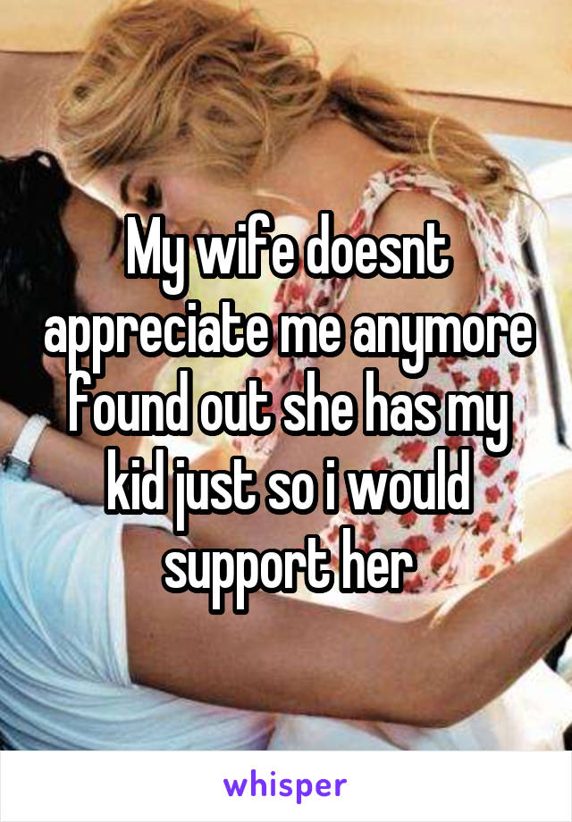 My wife doesnt appreciate me anymore found out she has my kid just so i would support her