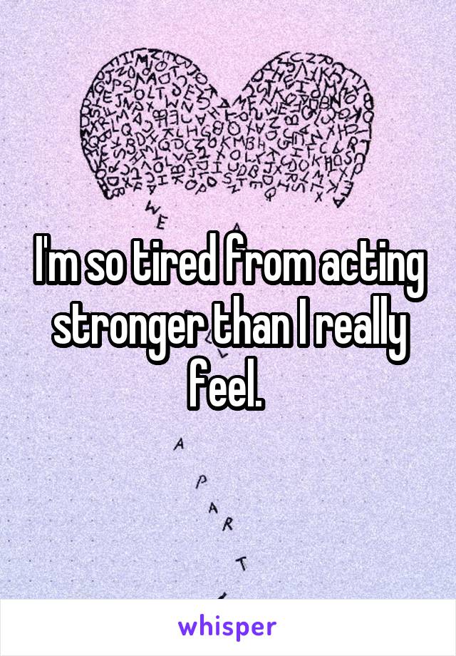 I'm so tired from acting stronger than I really feel. 