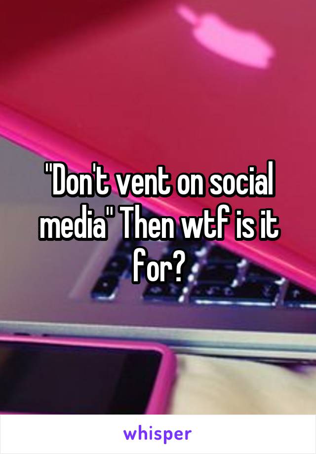 "Don't vent on social media" Then wtf is it for?