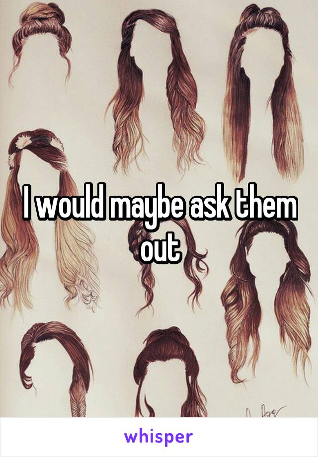 I would maybe ask them out