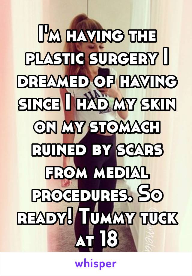 I'm having the plastic surgery I dreamed of having since I had my skin on my stomach ruined by scars from medial procedures. So ready! Tummy tuck at 18