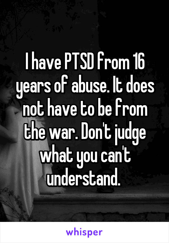 I have PTSD from 16 years of abuse. It does not have to be from the war. Don't judge what you can't understand. 