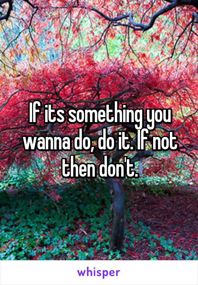 If its something you wanna do, do it. If not then don't.