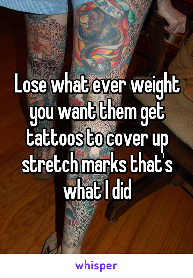 Lose what ever weight you want them get tattoos to cover up stretch marks that's what I did