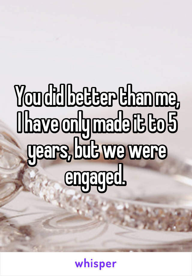 You did better than me, I have only made it to 5 years, but we were engaged. 