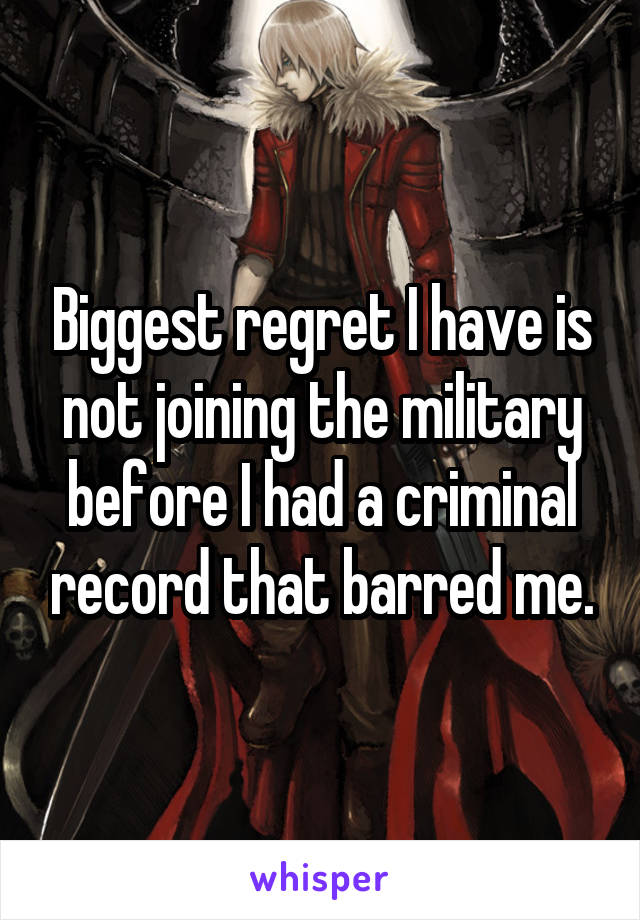 Biggest regret I have is not joining the military before I had a criminal record that barred me.