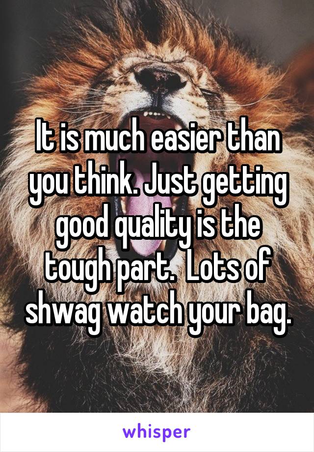 It is much easier than you think. Just getting good quality is the tough part.  Lots of shwag watch your bag.