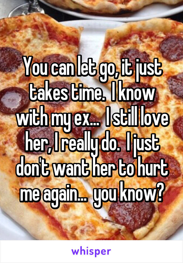 You can let go, it just takes time.  I know with my ex...  I still love her, I really do.  I just don't want her to hurt me again...  you know?