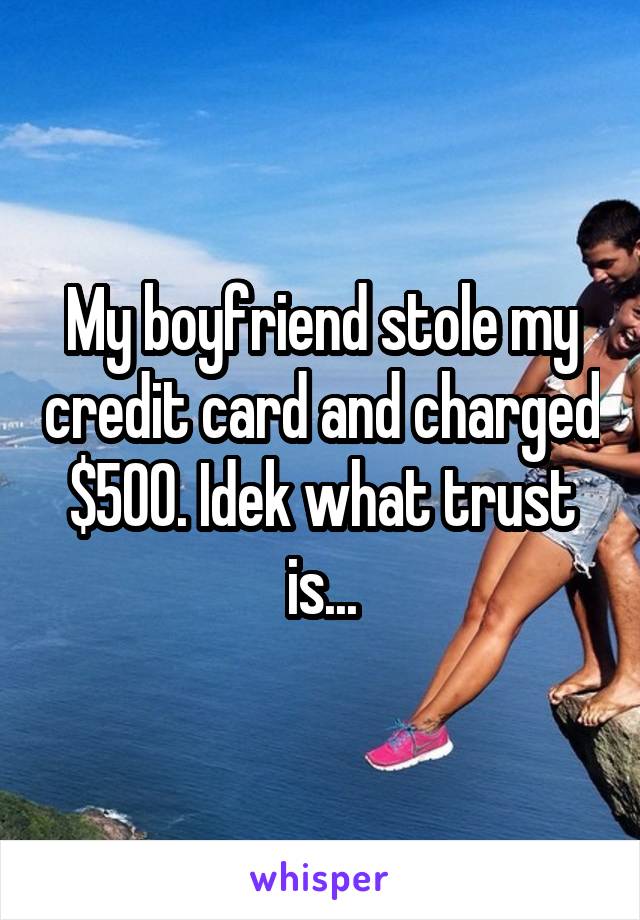 My boyfriend stole my credit card and charged $500. Idek what trust is...
