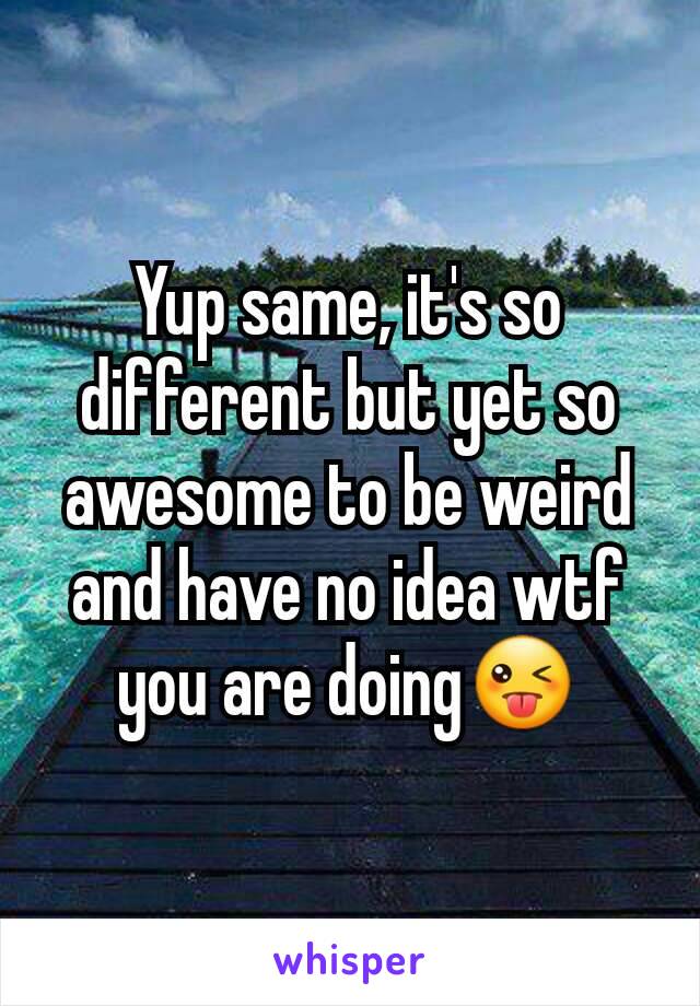 Yup same, it's so different but yet so awesome to be weird and have no idea wtf you are doing😜