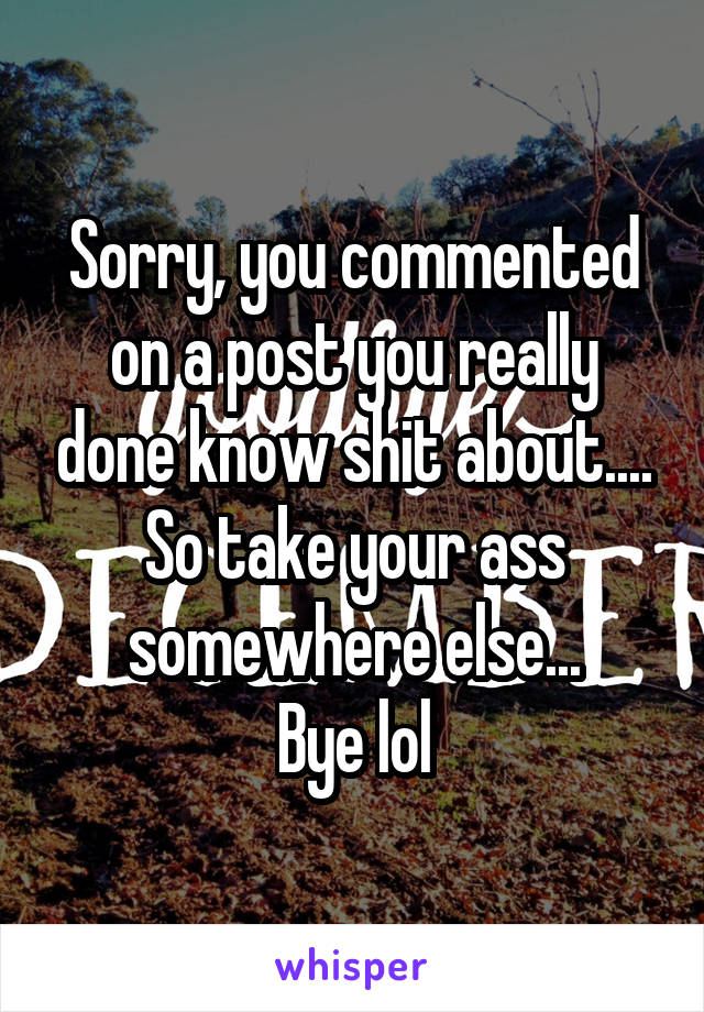 Sorry, you commented on a post you really done know shit about....
So take your ass somewhere else...
Bye lol