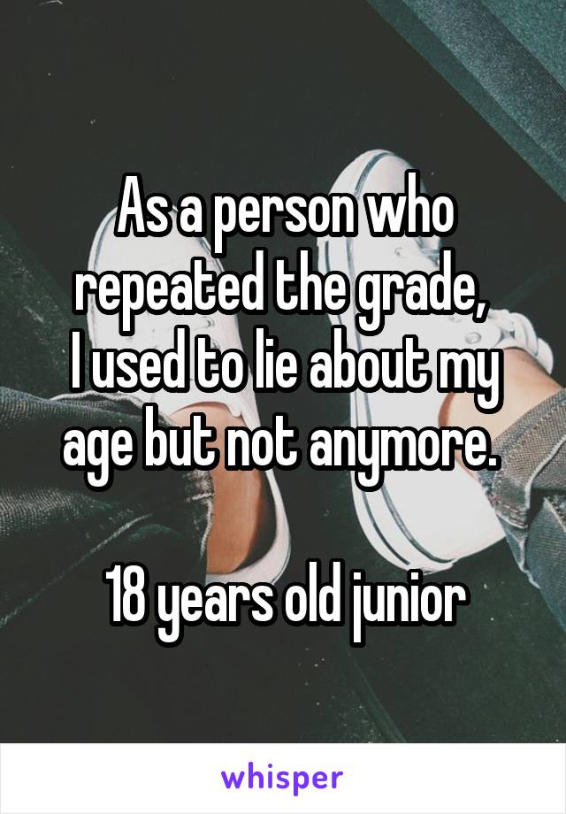 As a person who repeated the grade, 
I used to lie about my age but not anymore. 

18 years old junior