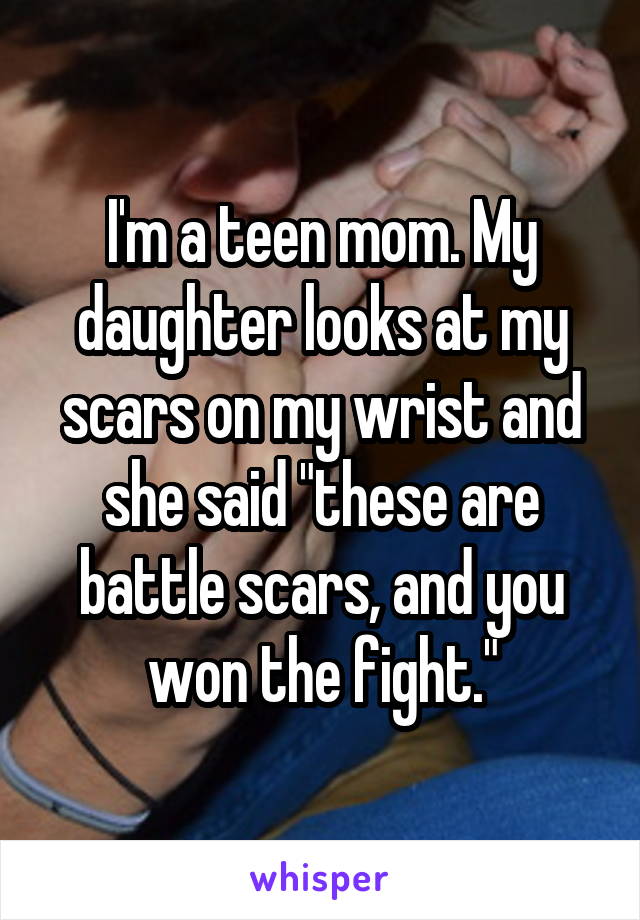 I'm a teen mom. My daughter looks at my scars on my wrist and she said "these are battle scars, and you won the fight."