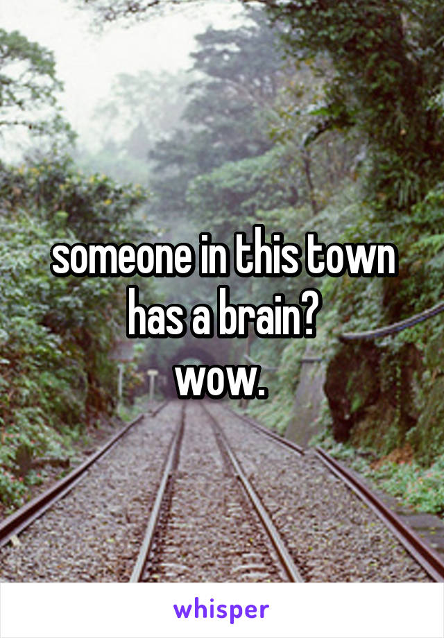 someone in this town has a brain?
wow. 