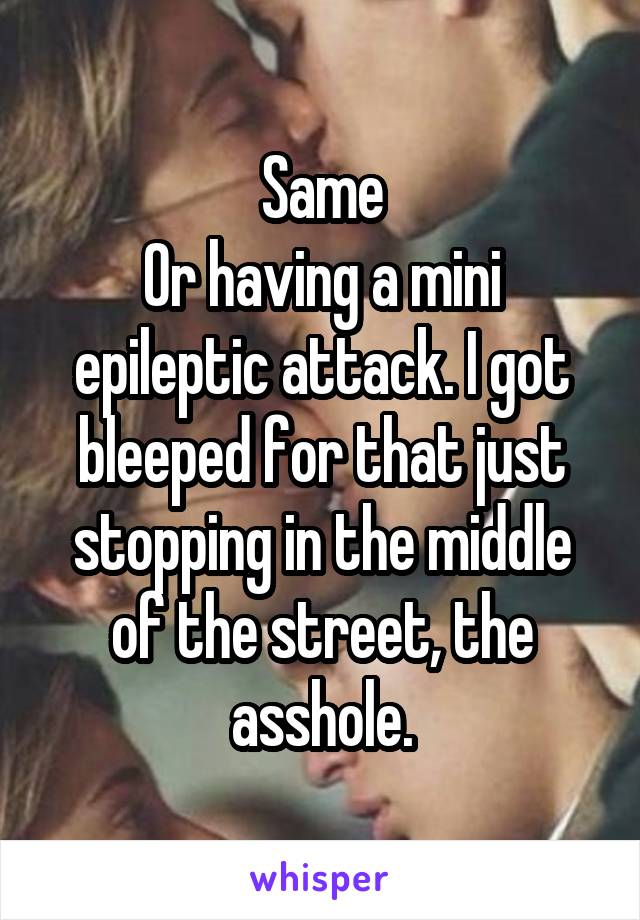 Same
Or having a mini epileptic attack. I got bleeped for that just stopping in the middle of the street, the asshole.