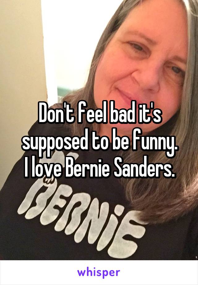 Don't feel bad it's supposed to be funny.
I love Bernie Sanders.
