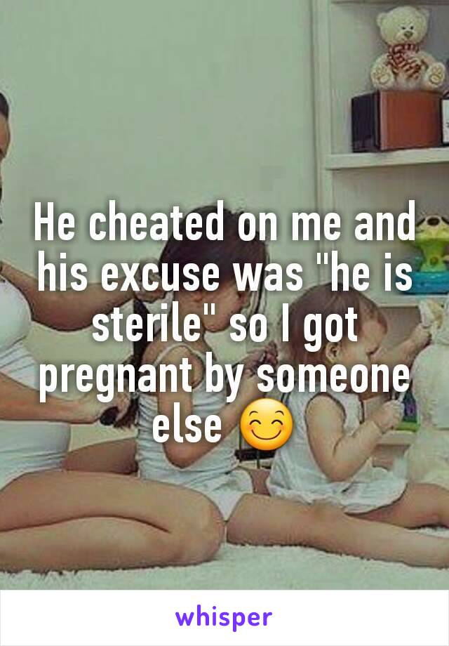 He cheated on me and his excuse was "he is sterile" so I got pregnant by someone else 😊