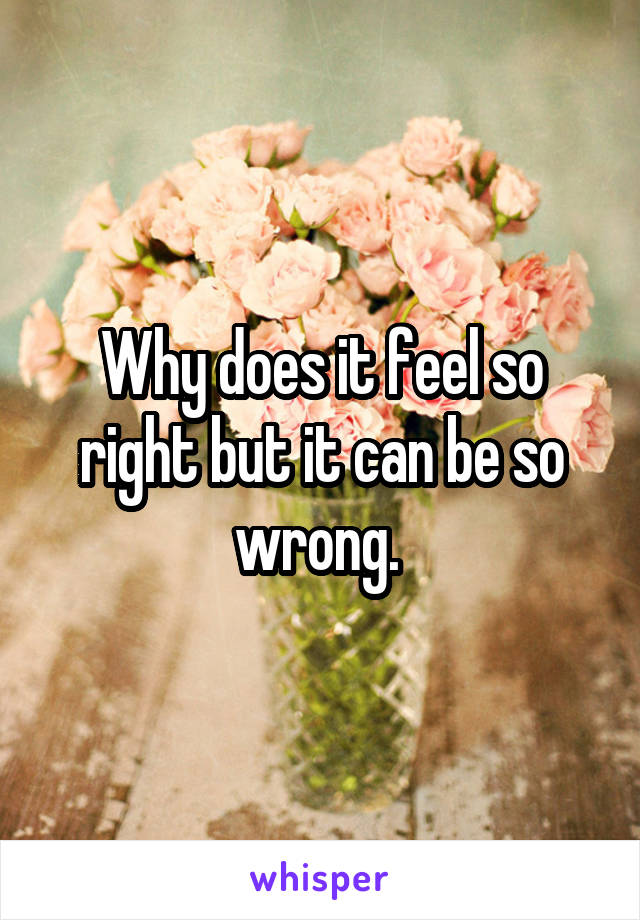 Why does it feel so right but it can be so wrong. 