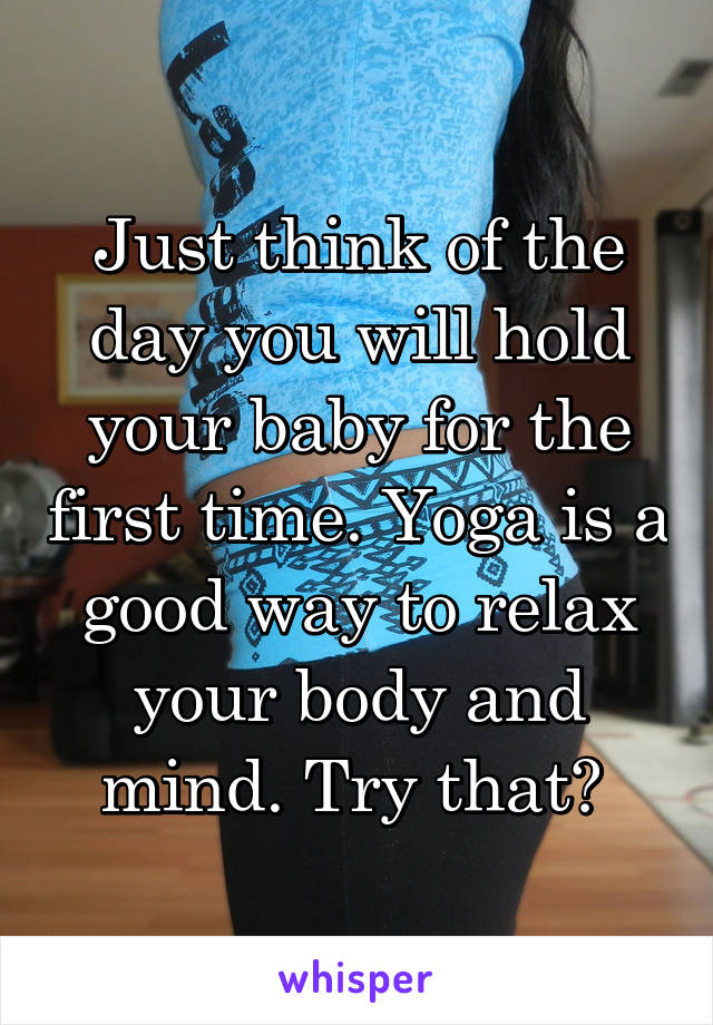 Just think of the day you will hold your baby for the first time. Yoga is a good way to relax your body and mind. Try that? 