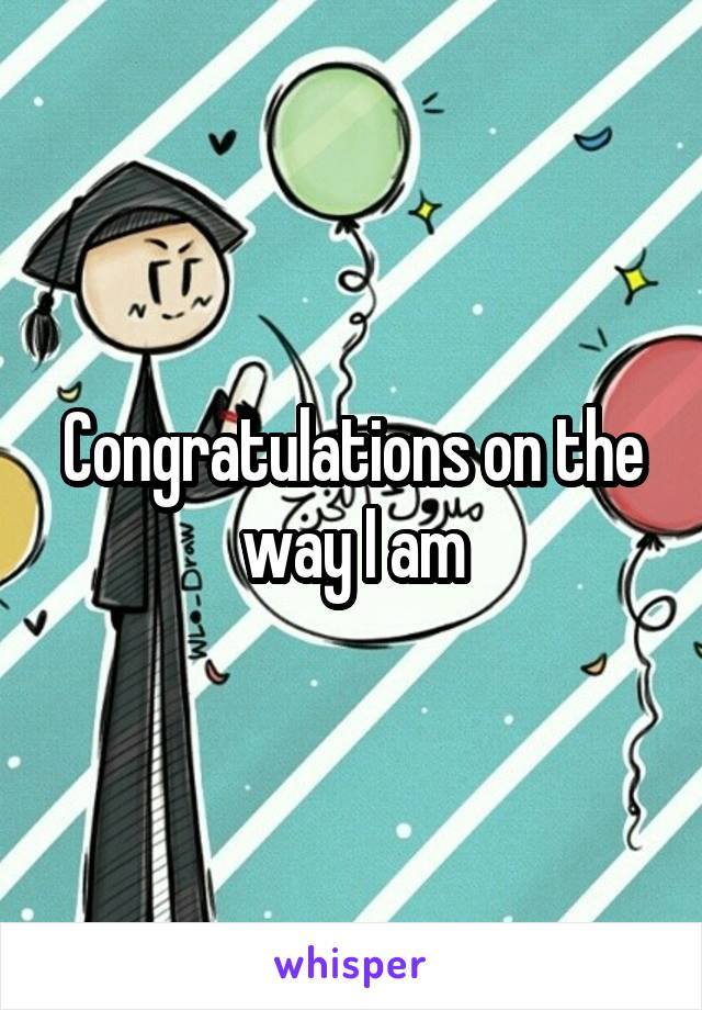 Congratulations on the way I am