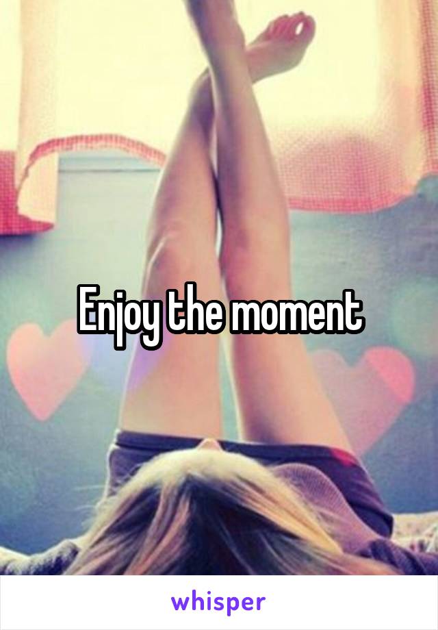 Enjoy the moment