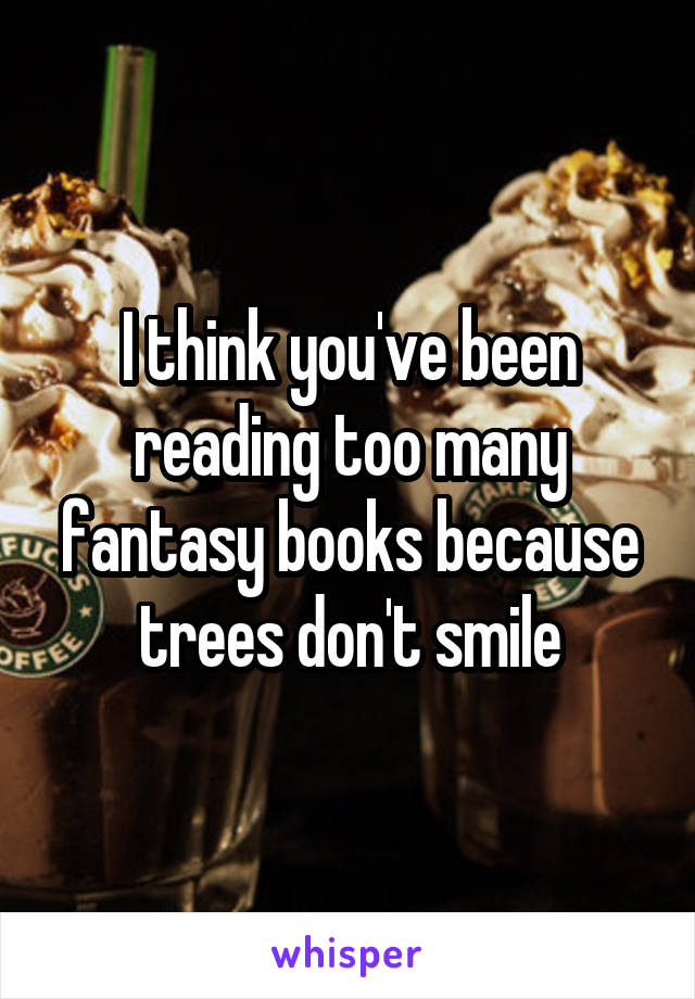 I think you've been reading too many fantasy books because trees don't smile