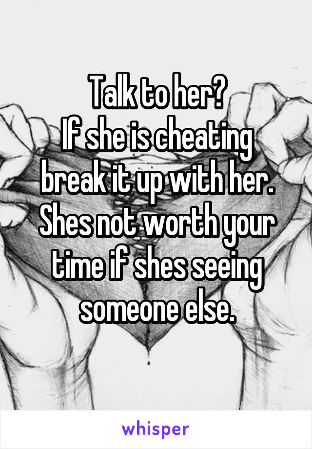 Talk to her?
If she is cheating break it up with her.
Shes not worth your time if shes seeing someone else.
