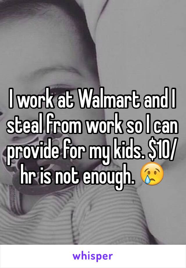 I work at Walmart and I steal from work so I can provide for my kids. $10/hr is not enough. 😢