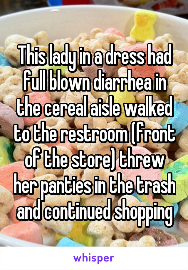 This lady in a dress had full blown diarrhea in the cereal aisle walked to the restroom (front of the store) threw her panties in the trash and continued shopping