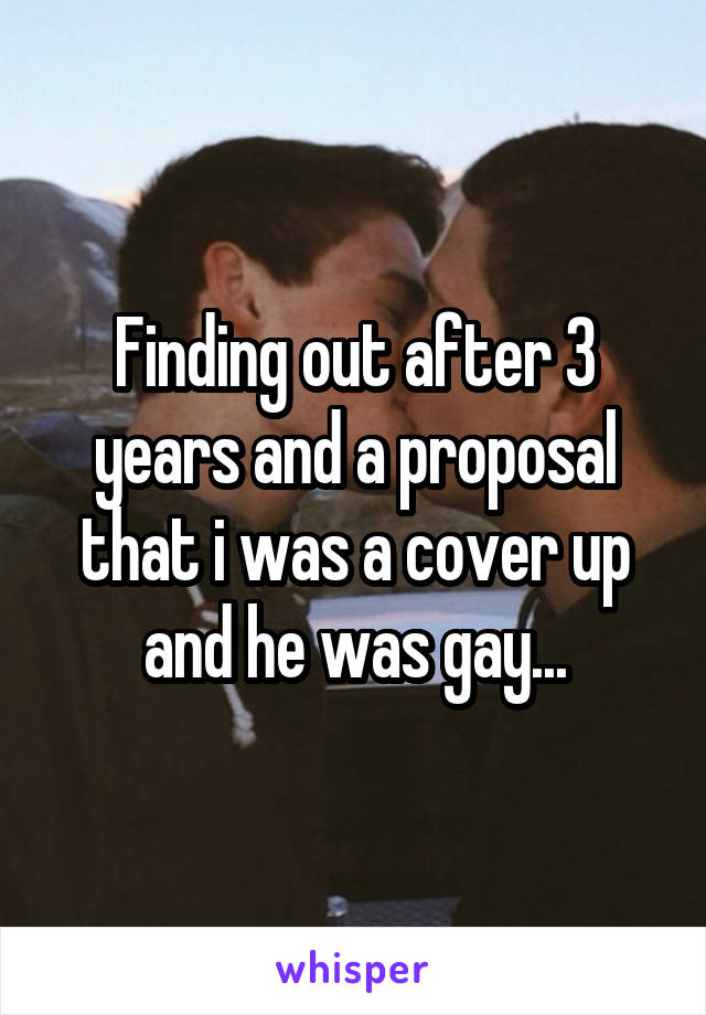 Finding out after 3 years and a proposal that i was a cover up and he was gay...