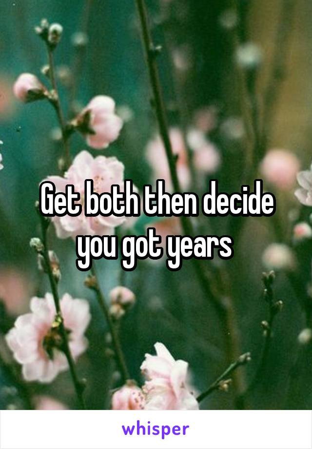 Get both then decide you got years 