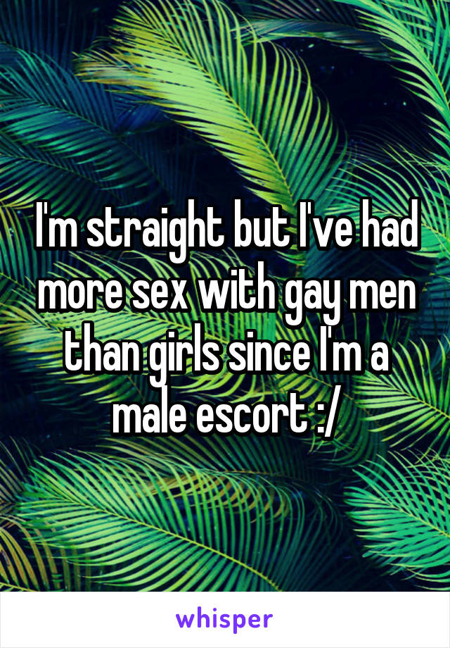 I'm straight but I've had more sex with gay men than girls since I'm a male escort :/