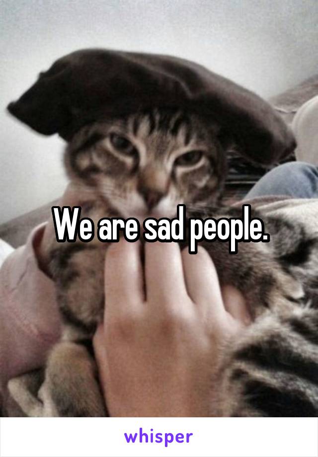 We are sad people.