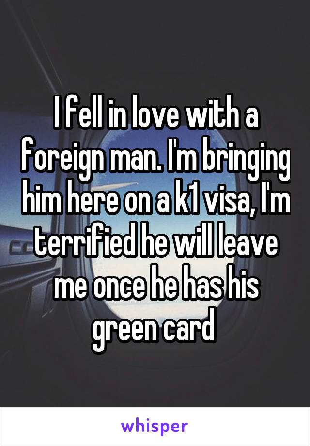 I fell in love with a foreign man. I'm bringing him here on a k1 visa, I'm terrified he will leave me once he has his green card 