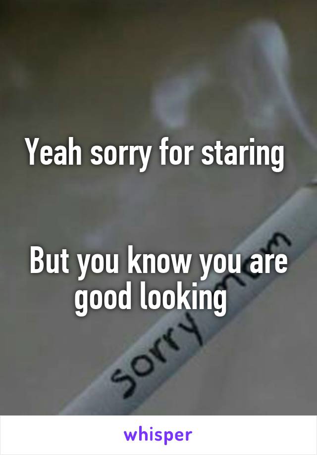 Yeah sorry for staring 


But you know you are good looking  