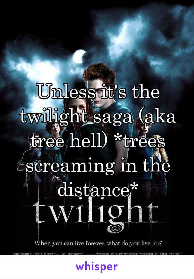 Unless it's the twilight saga (aka tree hell) *trees screaming in the distance*