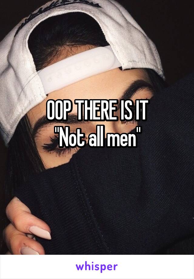 OOP THERE IS IT
"Not all men"
