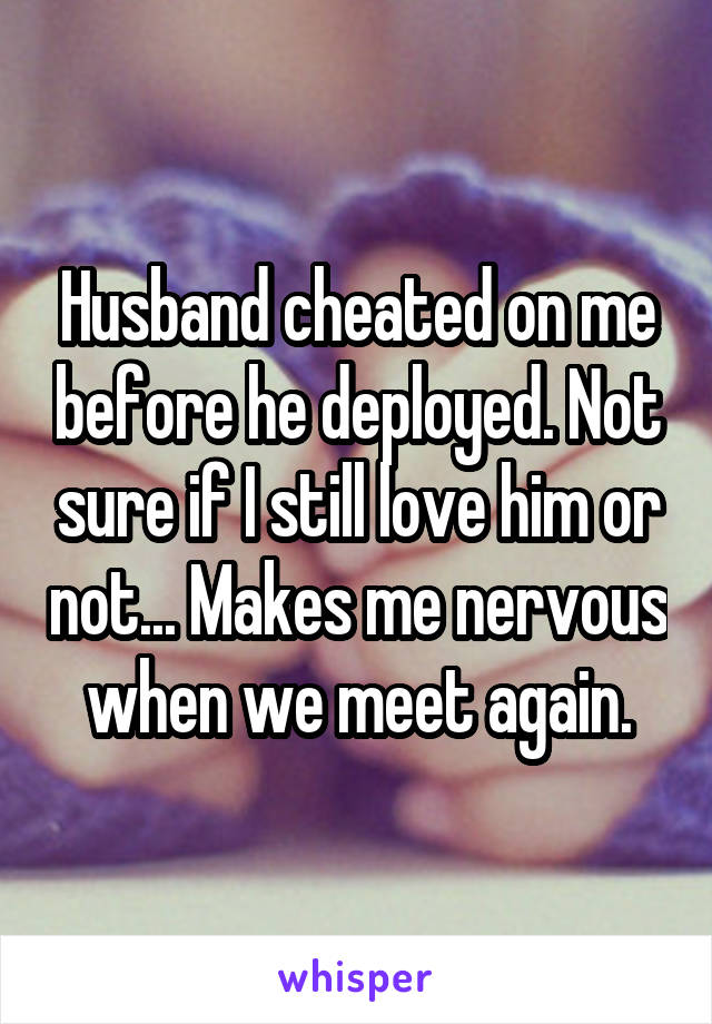 Husband cheated on me before he deployed. Not sure if I still love him or not... Makes me nervous when we meet again.