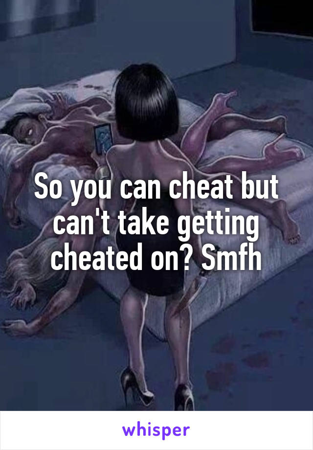 So you can cheat but can't take getting cheated on? Smfh