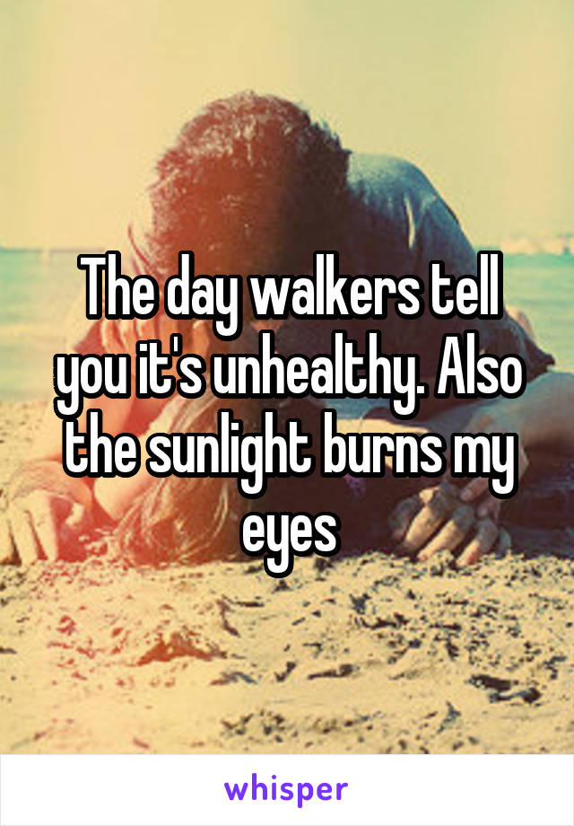 The day walkers tell you it's unhealthy. Also the sunlight burns my eyes