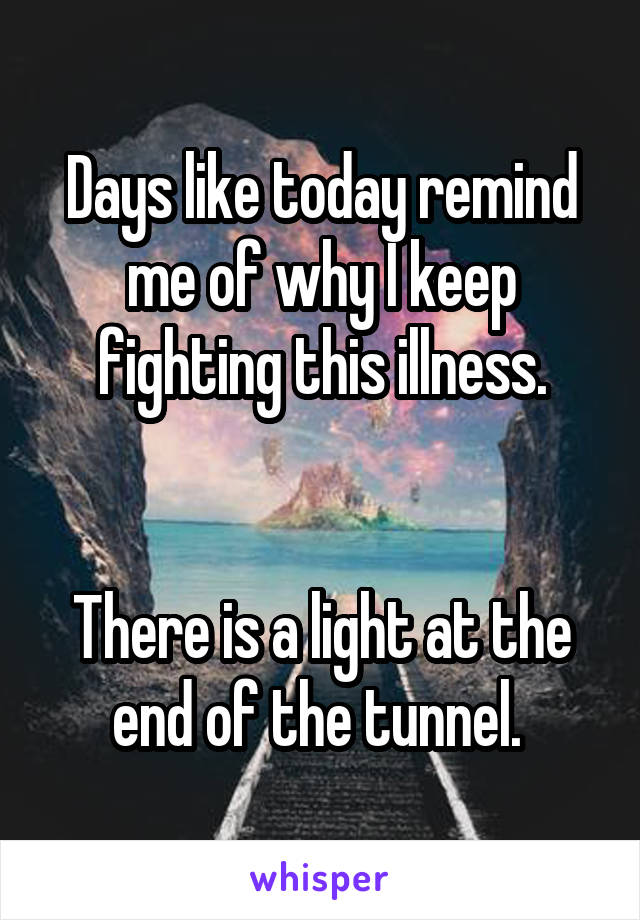 Days like today remind me of why I keep fighting this illness.


There is a light at the end of the tunnel. 