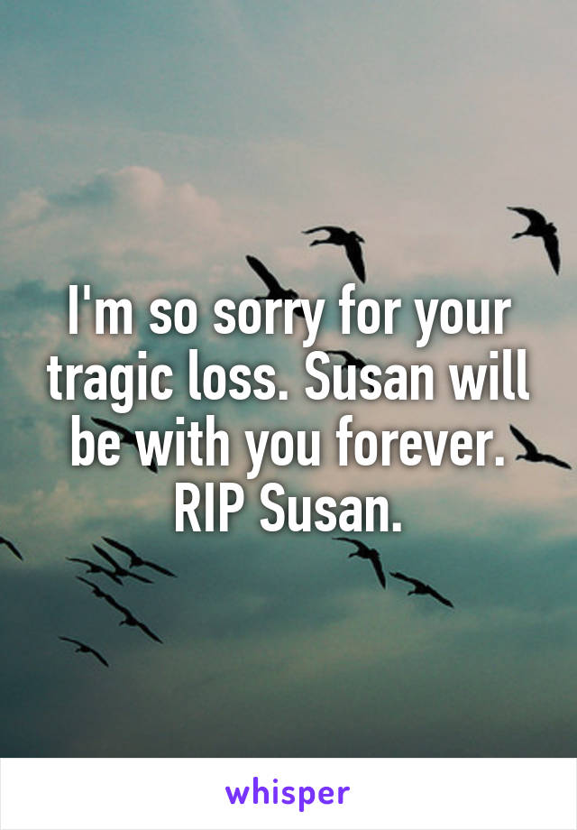 I'm so sorry for your tragic loss. Susan will be with you forever. RIP Susan.
