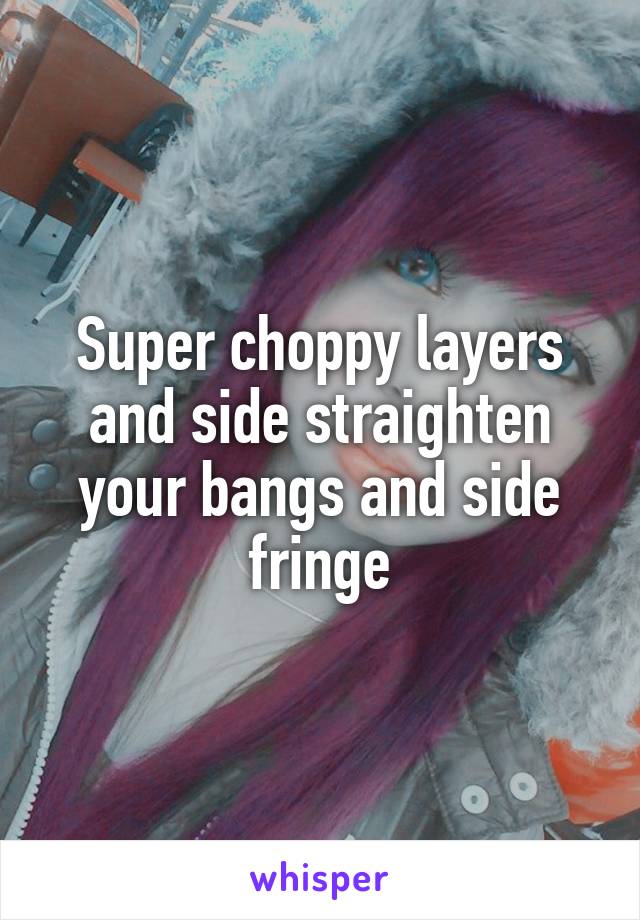 Super choppy layers and side straighten your bangs and side fringe