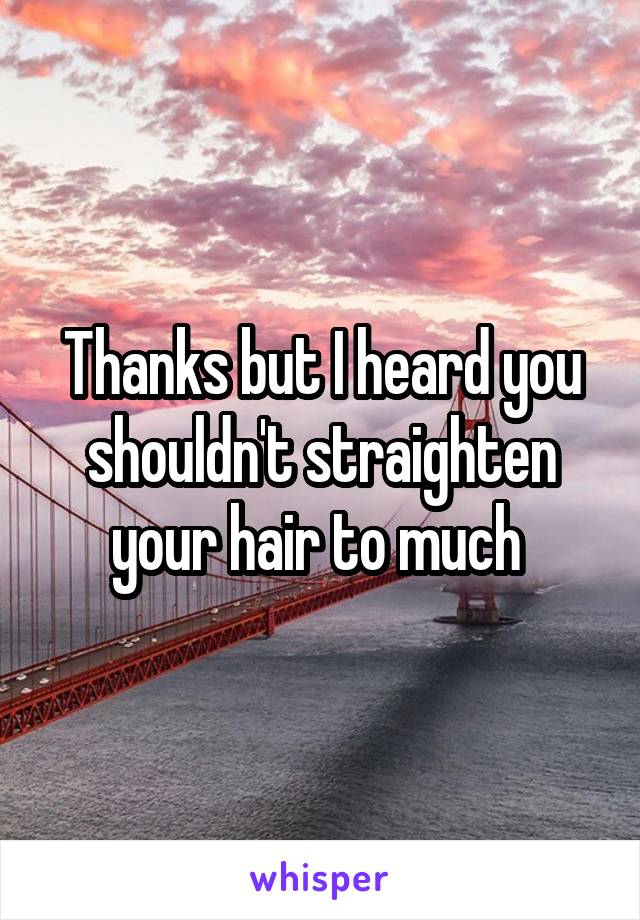 Thanks but I heard you shouldn't straighten your hair to much 